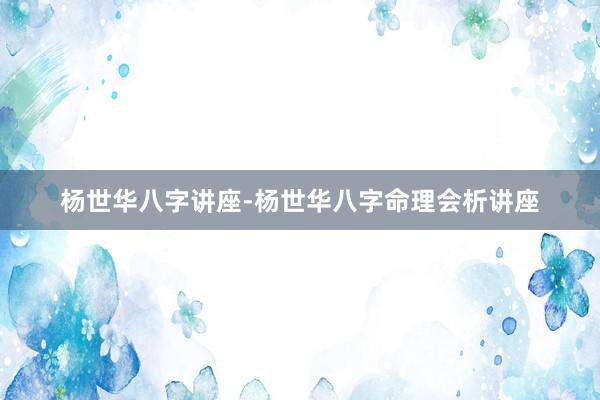 杨世华八字讲座-杨世华八字命理会析讲座