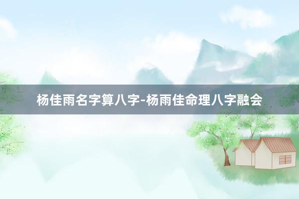杨佳雨名字算八字-杨雨佳命理八字融会