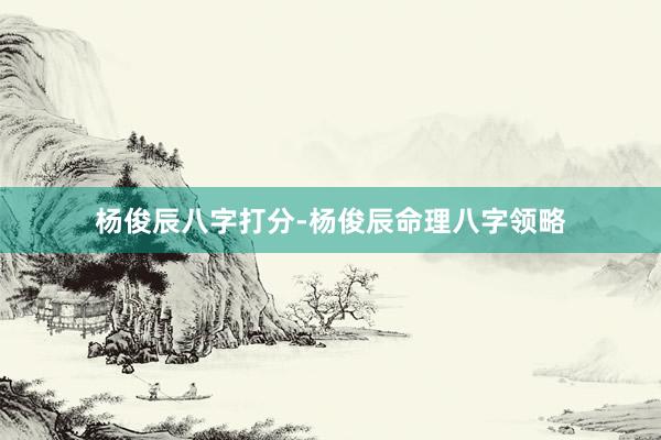 杨俊辰八字打分-杨俊辰命理八字领略