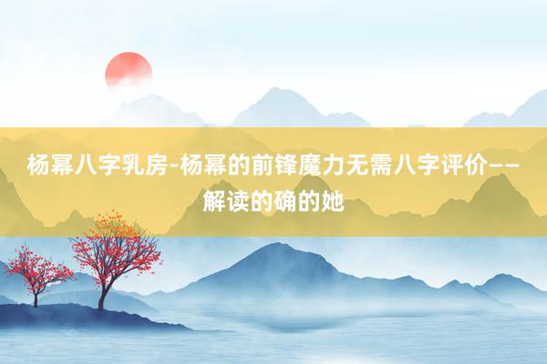 杨幂八字乳房-杨幂的前锋魔力无需八字评价——解读的确的她