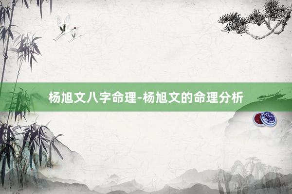 杨旭文八字命理-杨旭文的命理分析